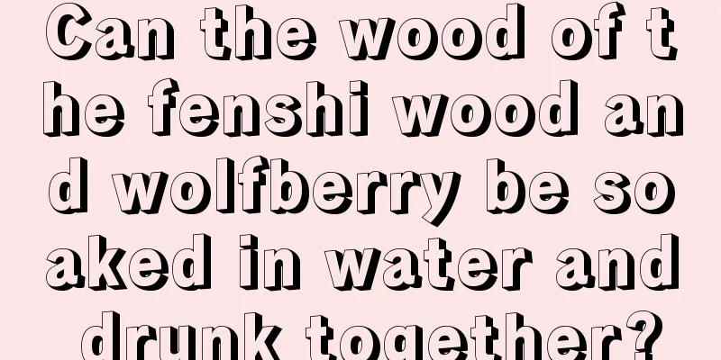 Can the wood of the fenshi wood and wolfberry be soaked in water and drunk together?