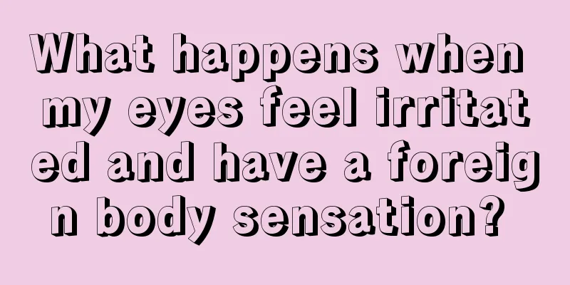 What happens when my eyes feel irritated and have a foreign body sensation? 