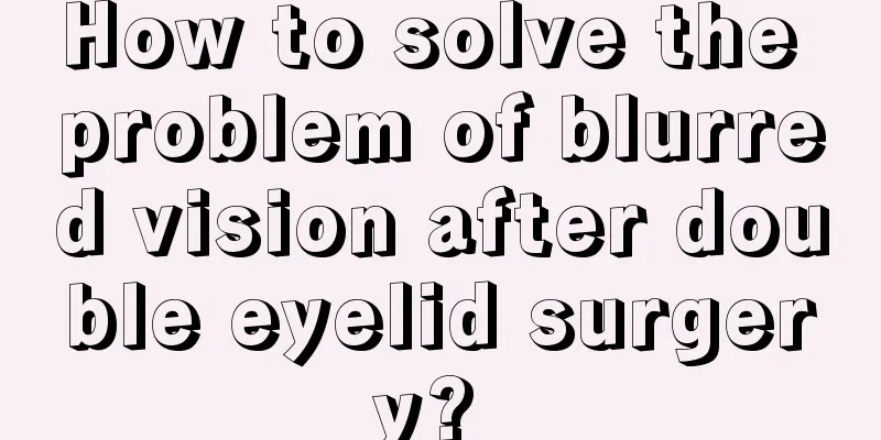 How to solve the problem of blurred vision after double eyelid surgery? 
