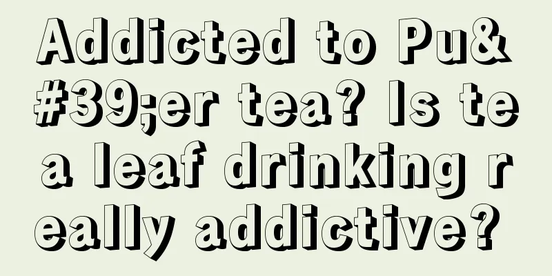 Addicted to Pu'er tea? Is tea leaf drinking really addictive? 