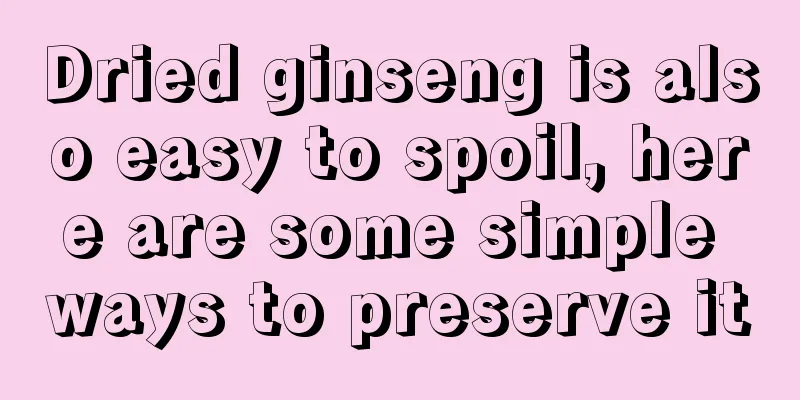 Dried ginseng is also easy to spoil, here are some simple ways to preserve it