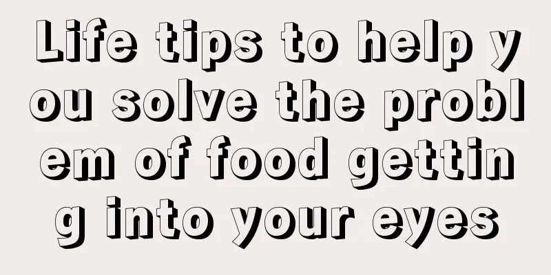 Life tips to help you solve the problem of food getting into your eyes
