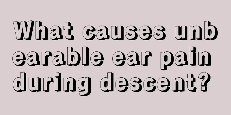 What causes unbearable ear pain during descent? 