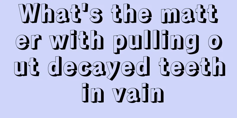 What's the matter with pulling out decayed teeth in vain
