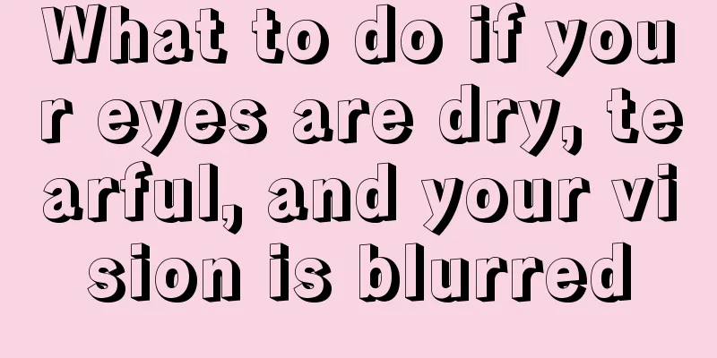 What to do if your eyes are dry, tearful, and your vision is blurred