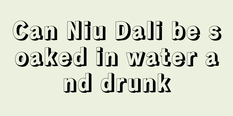 Can Niu Dali be soaked in water and drunk