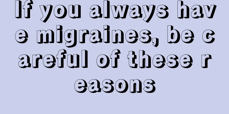 If you always have migraines, be careful of these reasons