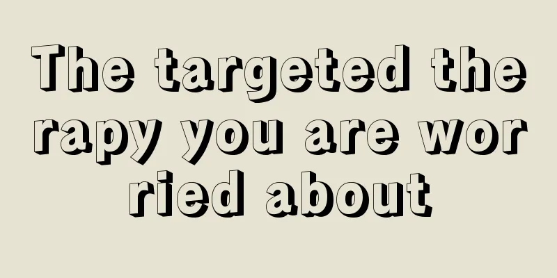 The targeted therapy you are worried about