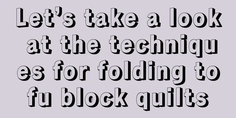 Let’s take a look at the techniques for folding tofu block quilts