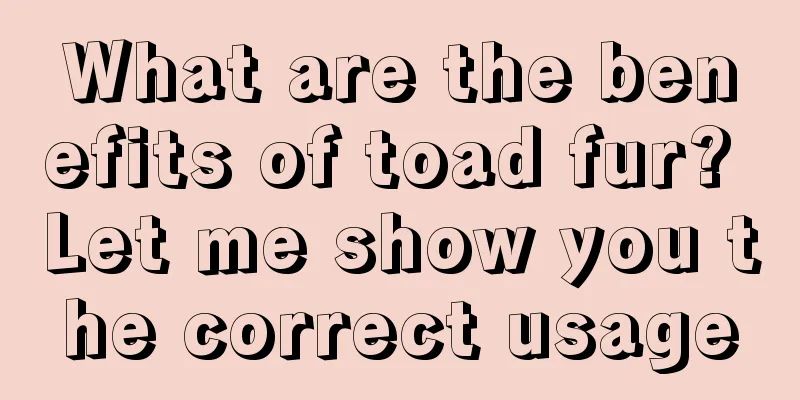 What are the benefits of toad fur? Let me show you the correct usage
