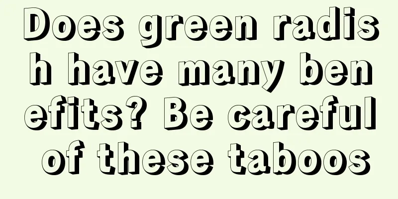 Does green radish have many benefits? Be careful of these taboos