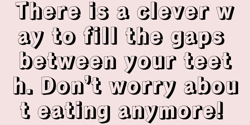 There is a clever way to fill the gaps between your teeth. Don’t worry about eating anymore! 