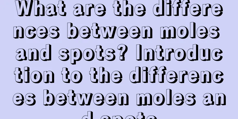 What are the differences between moles and spots? Introduction to the differences between moles and spots