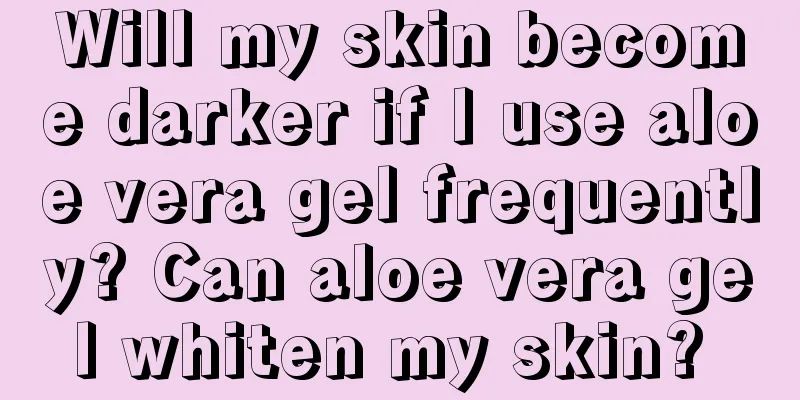 Will my skin become darker if I use aloe vera gel frequently? Can aloe vera gel whiten my skin? 