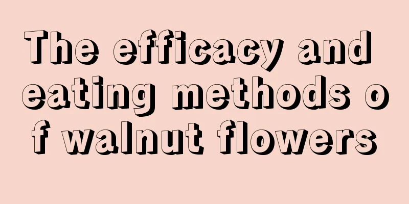 The efficacy and eating methods of walnut flowers