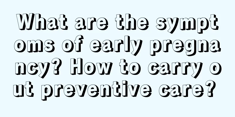 What are the symptoms of early pregnancy? How to carry out preventive care? 