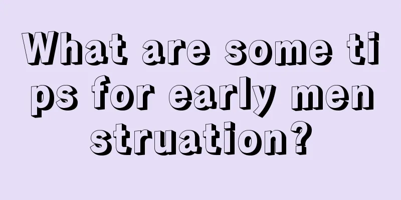 What are some tips for early menstruation?
