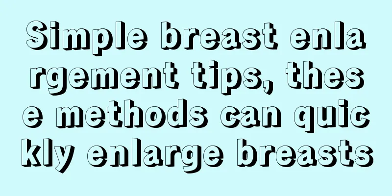 Simple breast enlargement tips, these methods can quickly enlarge breasts