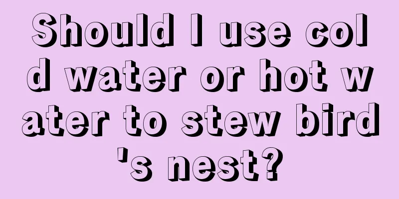 Should I use cold water or hot water to stew bird's nest?