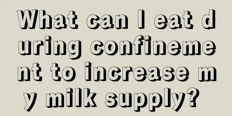What can I eat during confinement to increase my milk supply? 