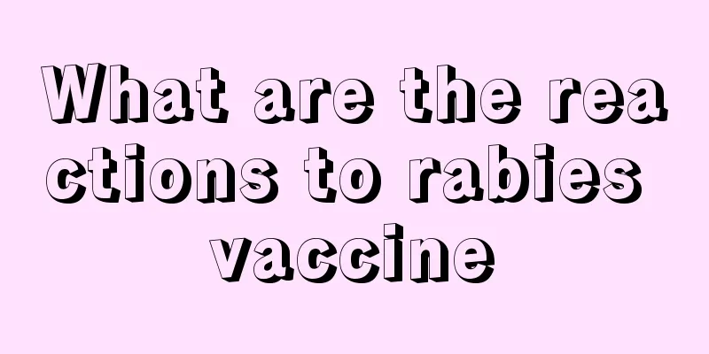 What are the reactions to rabies vaccine