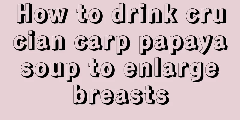 How to drink crucian carp papaya soup to enlarge breasts