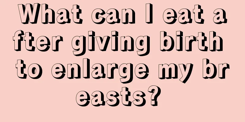 What can I eat after giving birth to enlarge my breasts? 