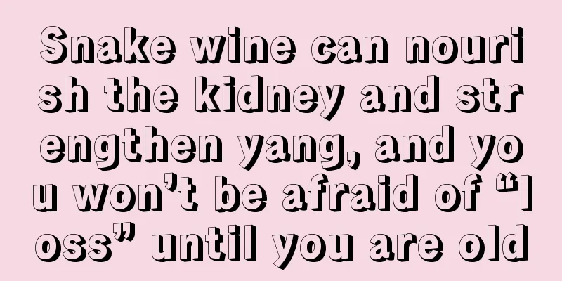 Snake wine can nourish the kidney and strengthen yang, and you won’t be afraid of “loss” until you are old