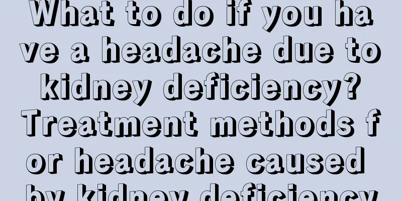 What to do if you have a headache due to kidney deficiency? Treatment methods for headache caused by kidney deficiency