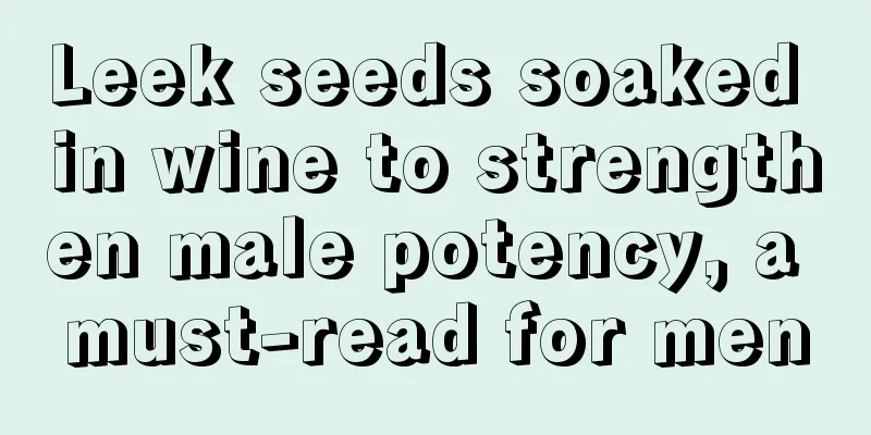 Leek seeds soaked in wine to strengthen male potency, a must-read for men