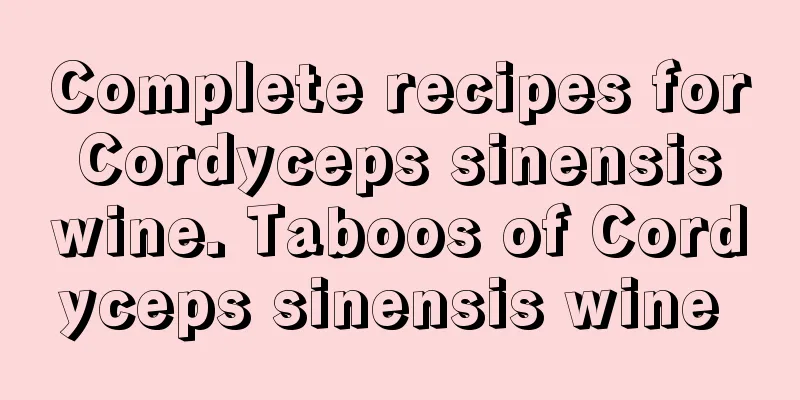 Complete recipes for Cordyceps sinensis wine. Taboos of Cordyceps sinensis wine 