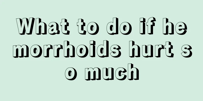 What to do if hemorrhoids hurt so much