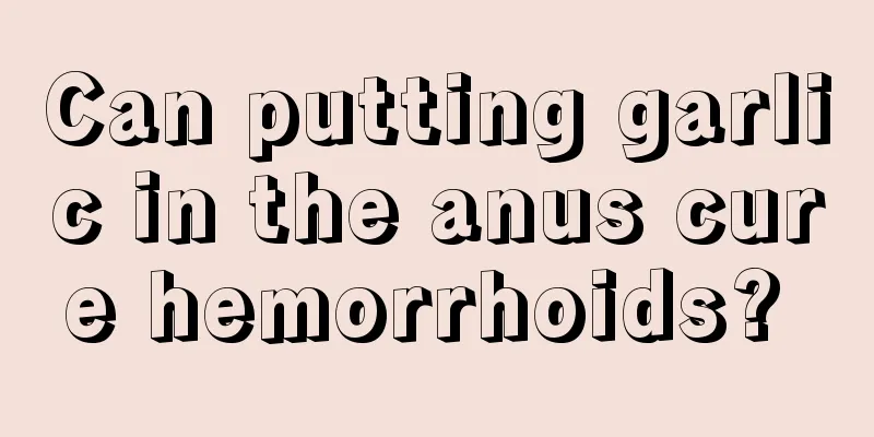 Can putting garlic in the anus cure hemorrhoids? 