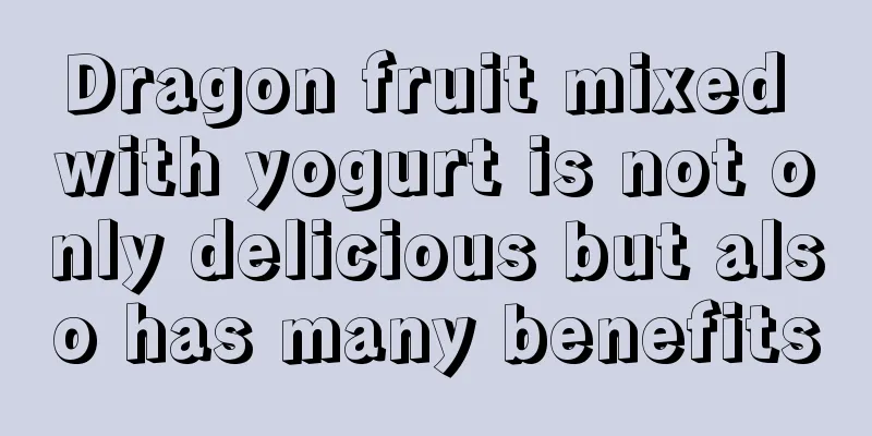 Dragon fruit mixed with yogurt is not only delicious but also has many benefits