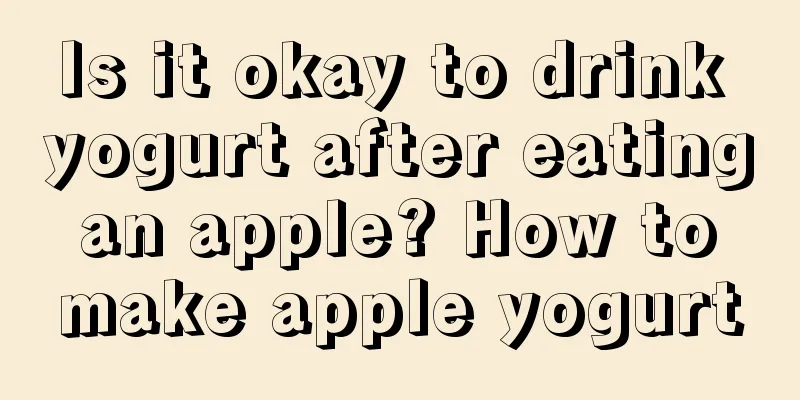Is it okay to drink yogurt after eating an apple? How to make apple yogurt