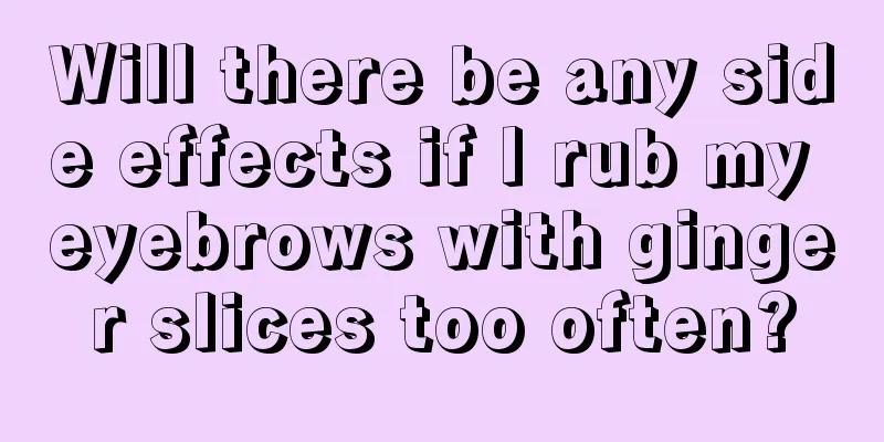 Will there be any side effects if I rub my eyebrows with ginger slices too often?