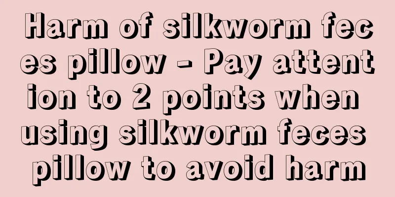 Harm of silkworm feces pillow - Pay attention to 2 points when using silkworm feces pillow to avoid harm