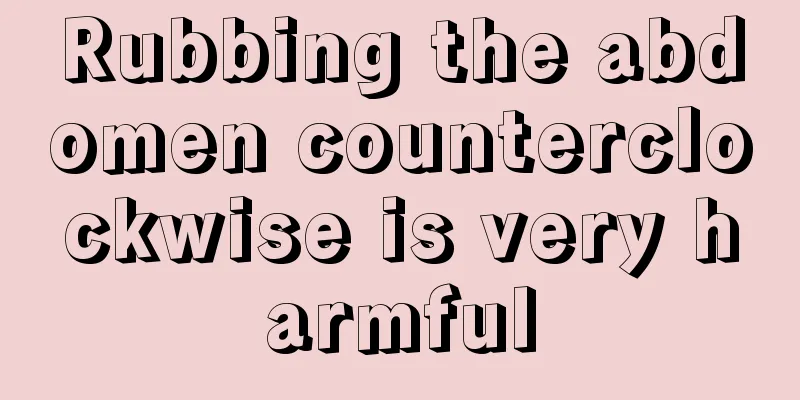Rubbing the abdomen counterclockwise is very harmful
