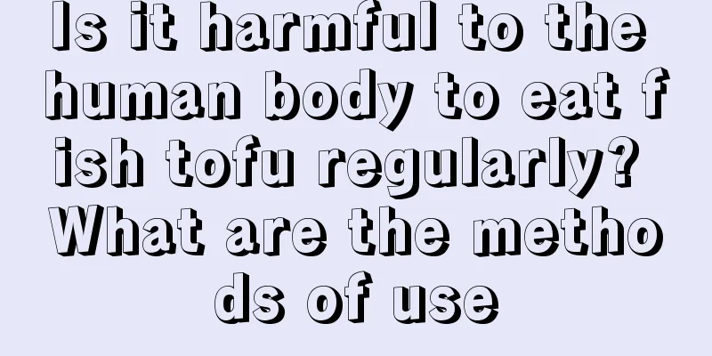 Is it harmful to the human body to eat fish tofu regularly? What are the methods of use