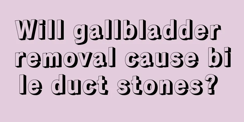 Will gallbladder removal cause bile duct stones? 