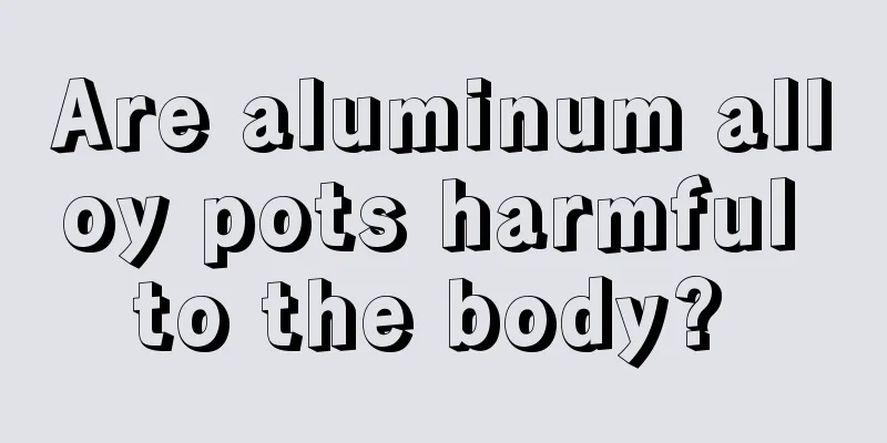 Are aluminum alloy pots harmful to the body? 
