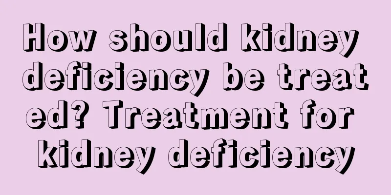 How should kidney deficiency be treated? Treatment for kidney deficiency