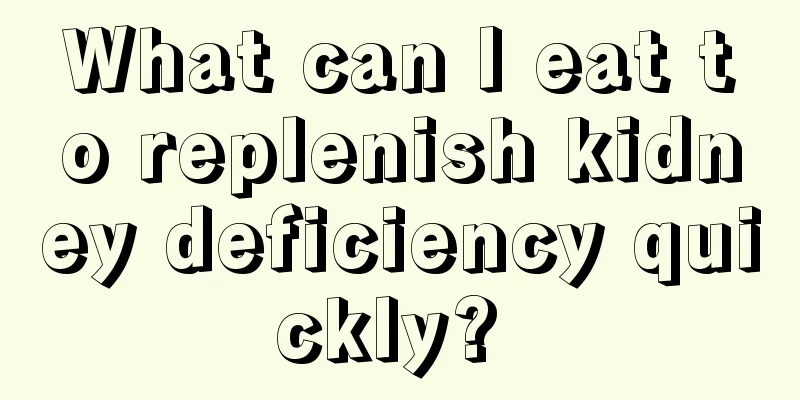 What can I eat to replenish kidney deficiency quickly? 