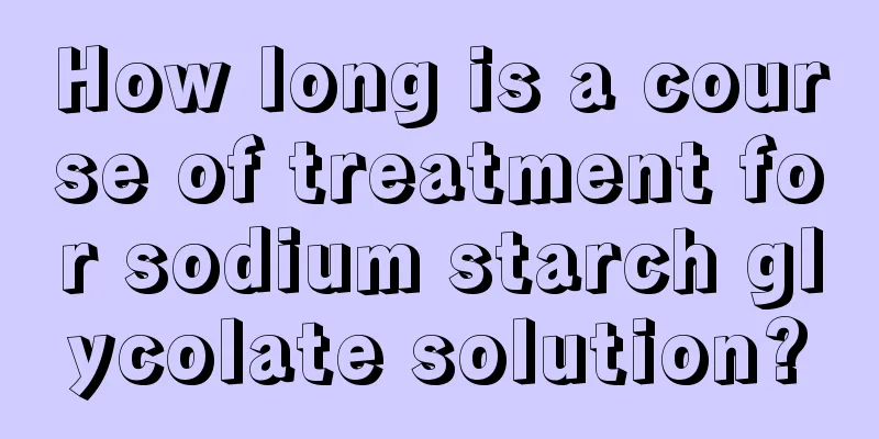 How long is a course of treatment for sodium starch glycolate solution?
