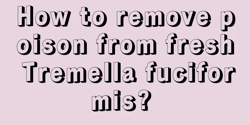 How to remove poison from fresh Tremella fuciformis? 