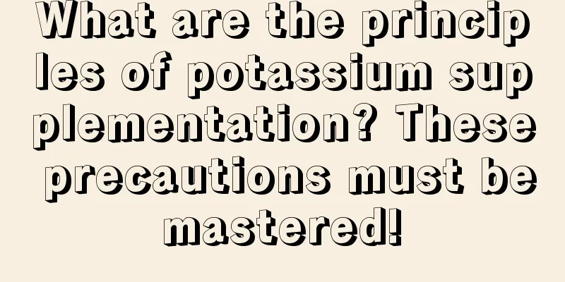 What are the principles of potassium supplementation? These precautions must be mastered! 