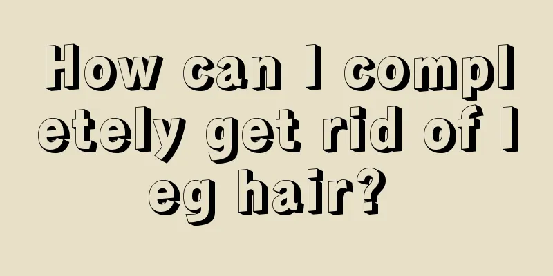 How can I completely get rid of leg hair? 