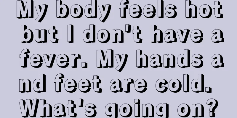 My body feels hot but I don't have a fever. My hands and feet are cold. What's going on?