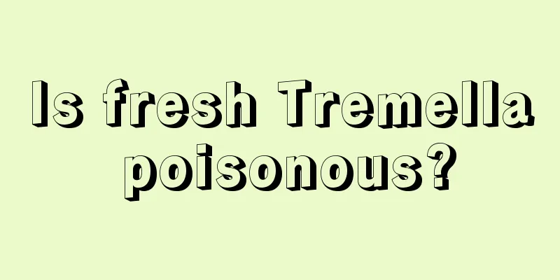 Is fresh Tremella poisonous?