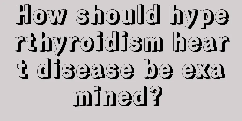 How should hyperthyroidism heart disease be examined? 
